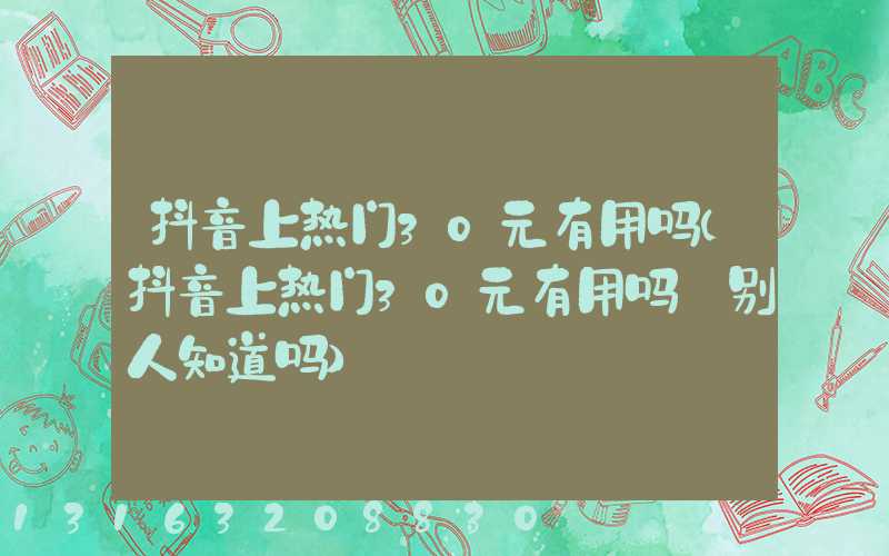 抖音上热门30元有用吗(抖音上热门30元有用吗_别人知道吗)