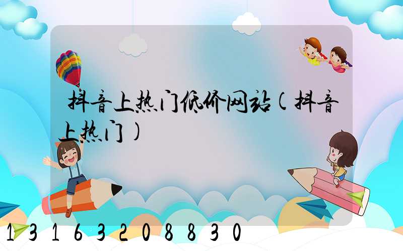 抖音上热门低价网站(抖音上热门)