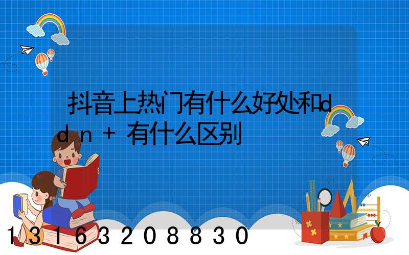 抖音上热门有什么好处和ddn+有什么区别