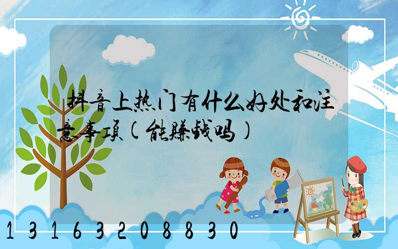 抖音上热门有什么好处和注意事项(能赚钱吗)