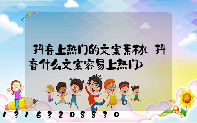 抖音上热门的文案素材(抖音什么文案容易上热门)