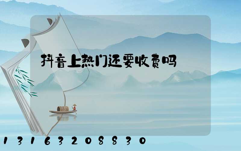 抖音上热门还要收费吗
