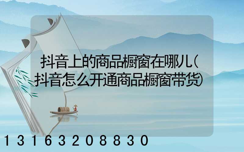 抖音上的商品橱窗在哪儿(抖音怎么开通商品橱窗带货)