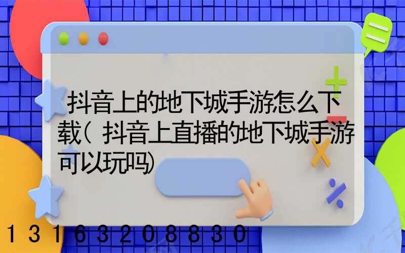 抖音上的地下城手游怎么下载(抖音上直播的地下城手游可以玩吗)