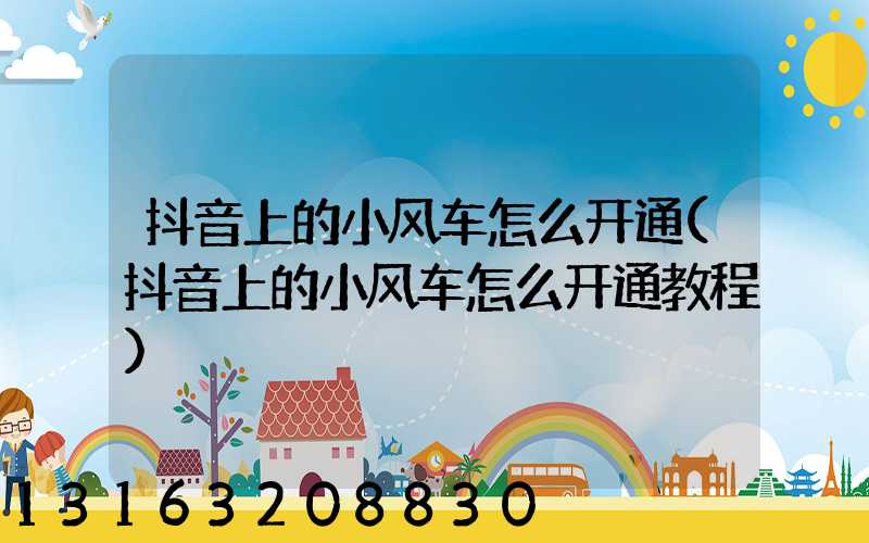 抖音上的小风车怎么开通(抖音上的小风车怎么开通教程)