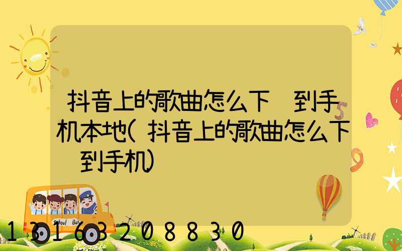抖音上的歌曲怎么下载到手机本地(抖音上的歌曲怎么下载到手机)