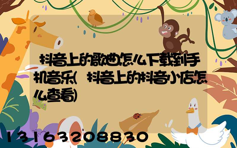 抖音上的歌曲怎么下载到手机音乐(抖音上的抖音小店怎么查看)