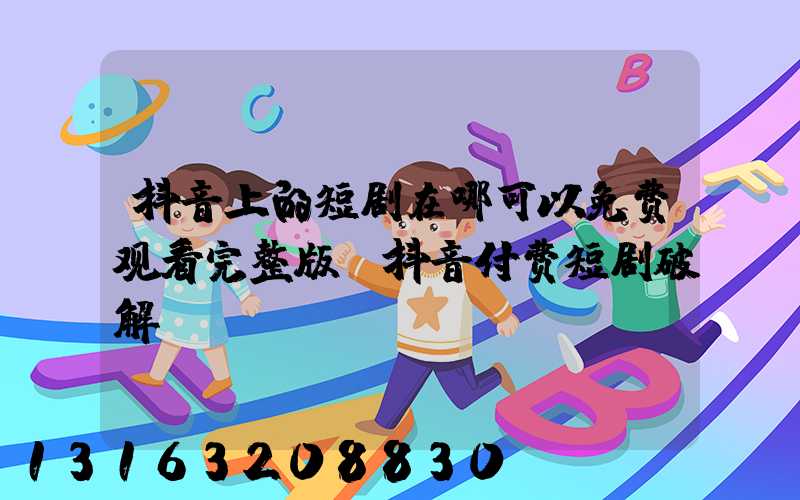 抖音上的短剧在哪可以免费观看完整版(抖音付费短剧破解)