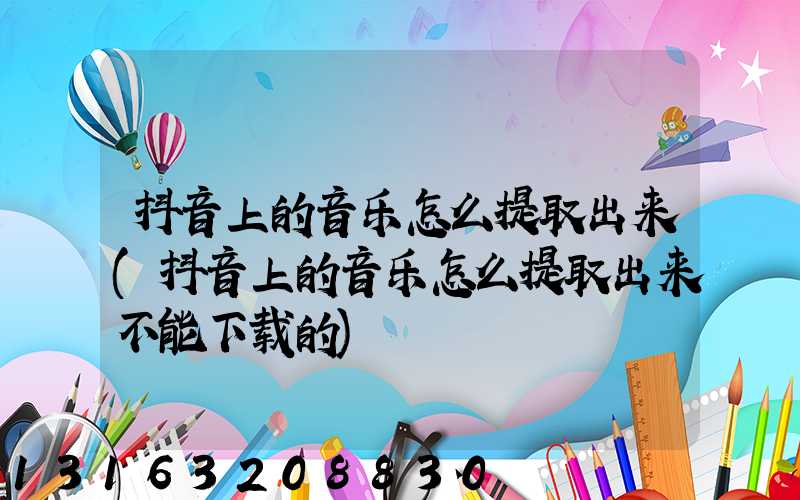 抖音上的音乐怎么提取出来(抖音上的音乐怎么提取出来不能下载的)