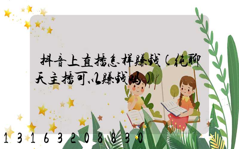 抖音上直播怎样赚钱(纯聊天主播可以赚钱吗)