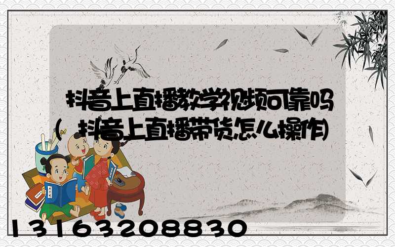 抖音上直播教学视频可靠吗(抖音上直播带货怎么操作)