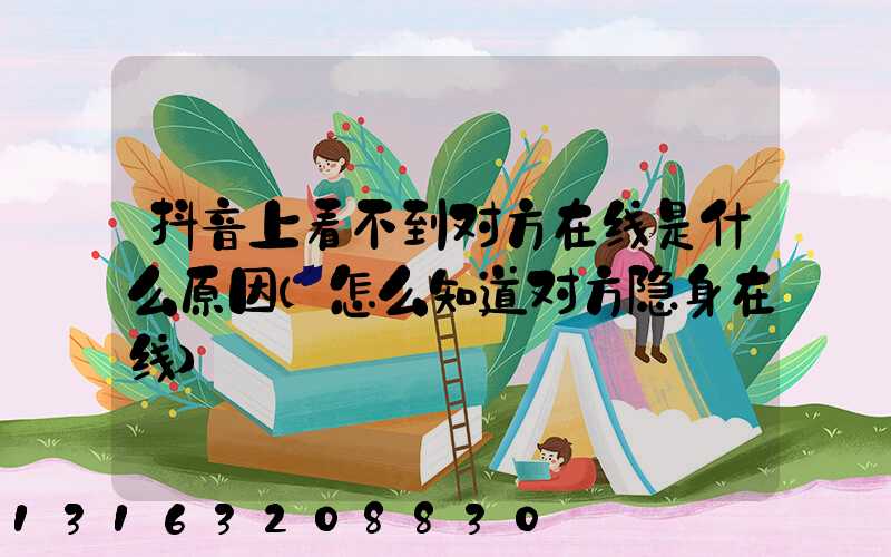 抖音上看不到对方在线是什么原因(怎么知道对方隐身在线)