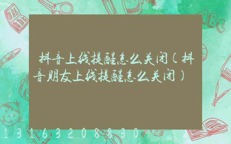 抖音上线提醒怎么关闭(抖音朋友上线提醒怎么关闭)