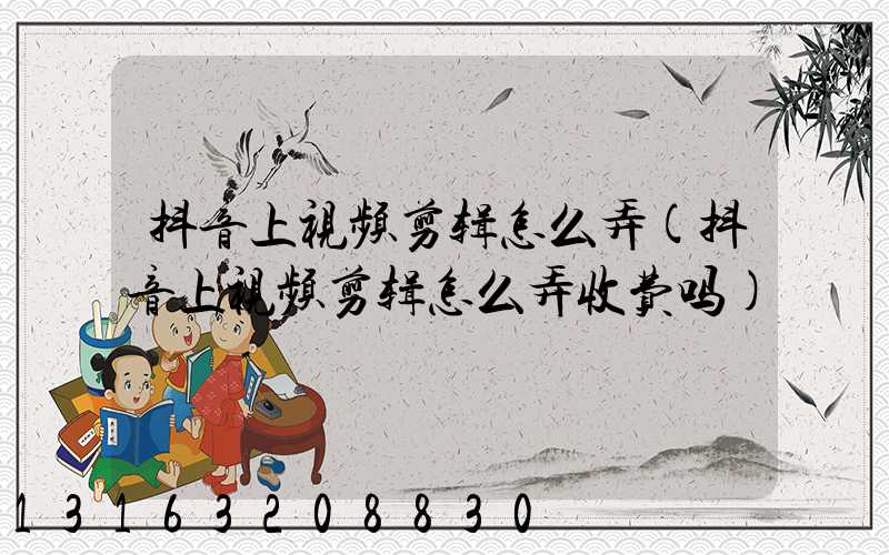 抖音上视频剪辑怎么弄(抖音上视频剪辑怎么弄收费吗)