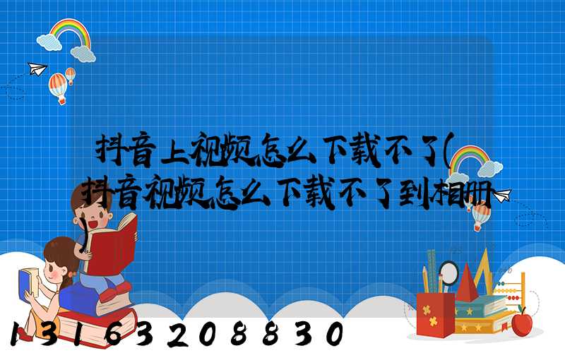 抖音上视频怎么下载不了(抖音视频怎么下载不了到相册)