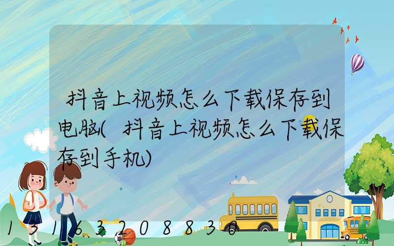 抖音上视频怎么下载保存到电脑(抖音上视频怎么下载保存到手机)