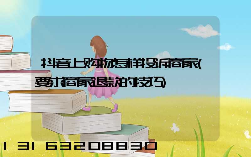 抖音上购物怎样投诉商家(要求商家退款的技巧)