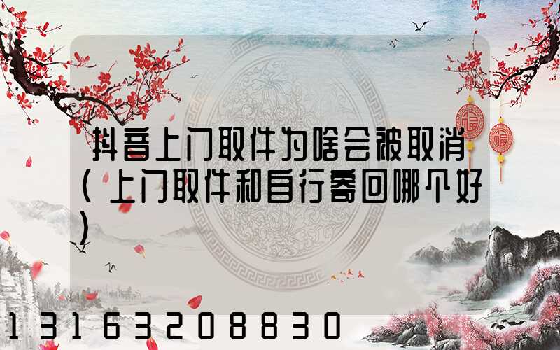 抖音上门取件为啥会被取消(上门取件和自行寄回哪个好)