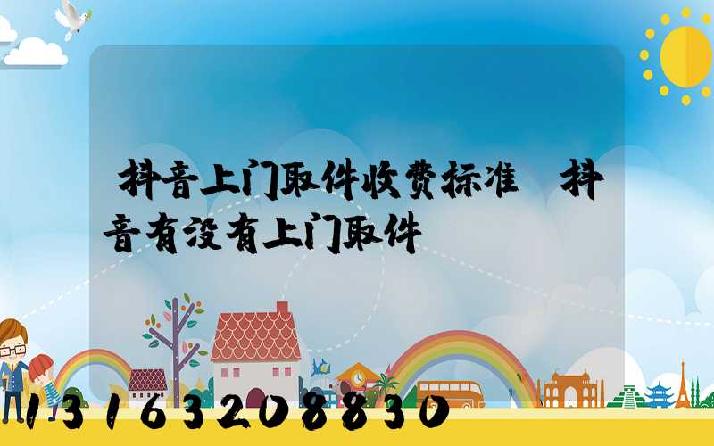 抖音上门取件收费标准(抖音有没有上门取件)