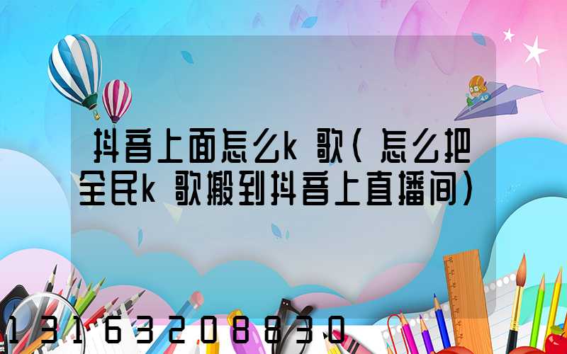 抖音上面怎么k歌(怎么把全民k歌搬到抖音上直播间)