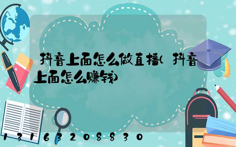 抖音上面怎么做直播(抖音上面怎么赚钱)
