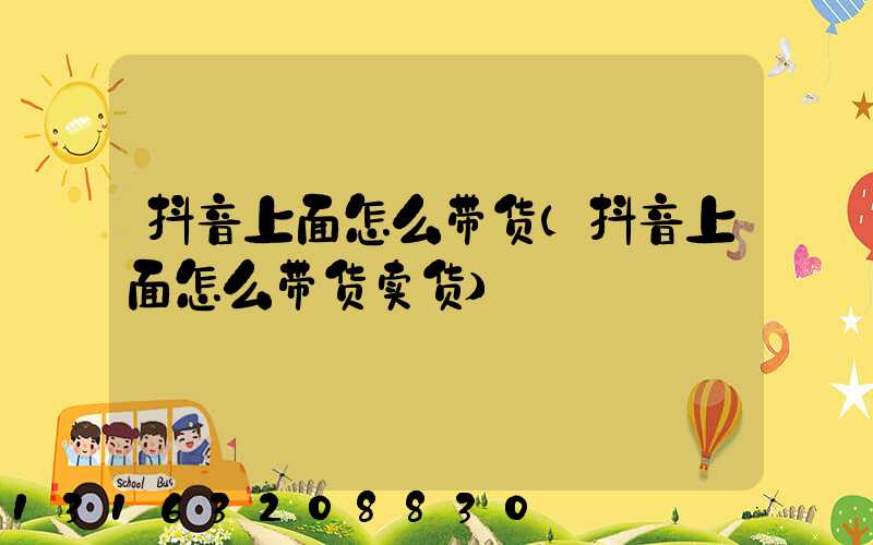 抖音上面怎么带货(抖音上面怎么带货卖货)