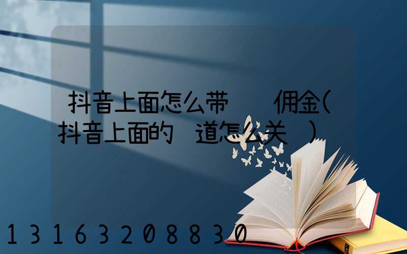 抖音上面怎么带货赚佣金(抖音上面的频道怎么关闭)