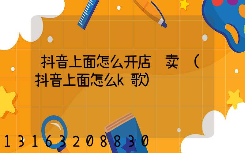 抖音上面怎么开店铺卖货(抖音上面怎么k歌)
