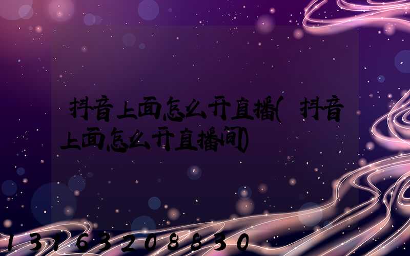 抖音上面怎么开直播(抖音上面怎么开直播间)