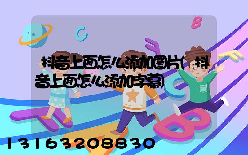 抖音上面怎么添加图片(抖音上面怎么添加字幕)