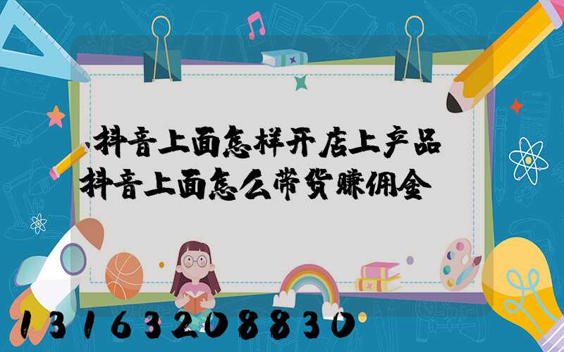 抖音上面怎样开店上产品(抖音上面怎么带货赚佣金)