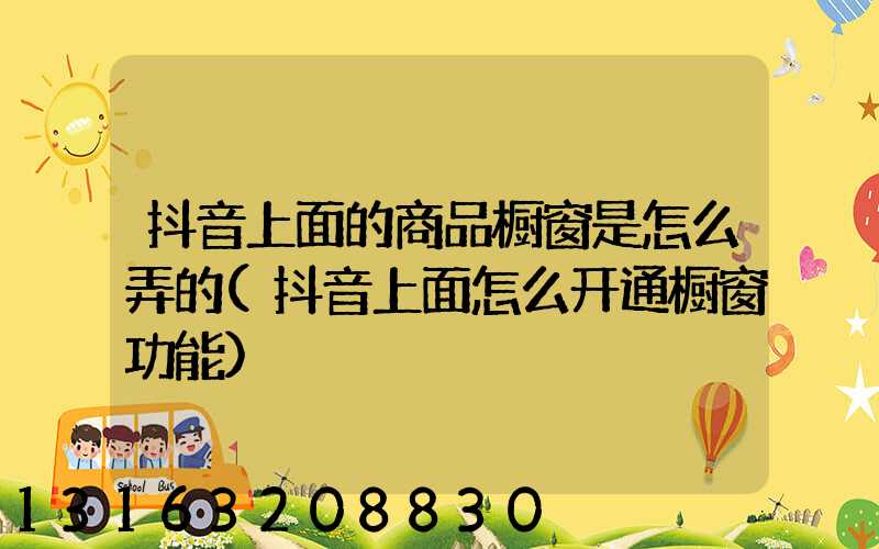 抖音上面的商品橱窗是怎么弄的(抖音上面怎么开通橱窗功能)