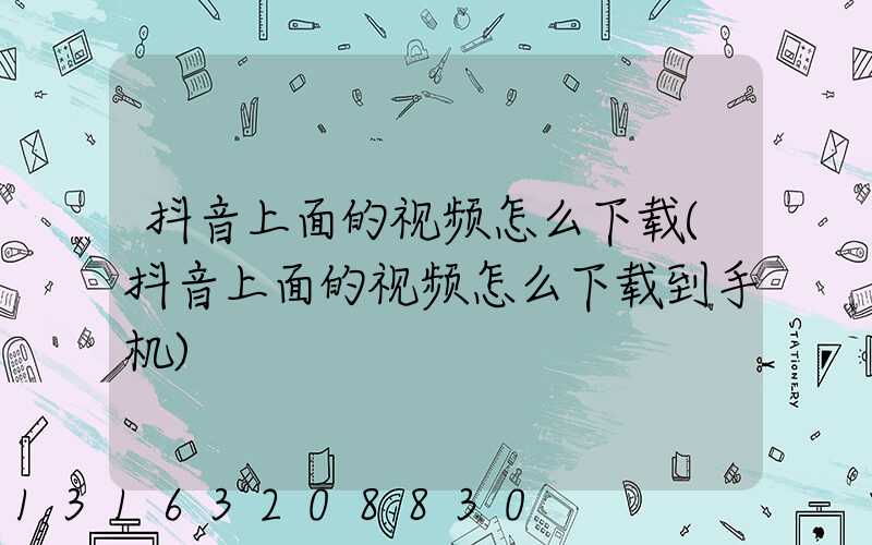 抖音上面的视频怎么下载(抖音上面的视频怎么下载到手机)