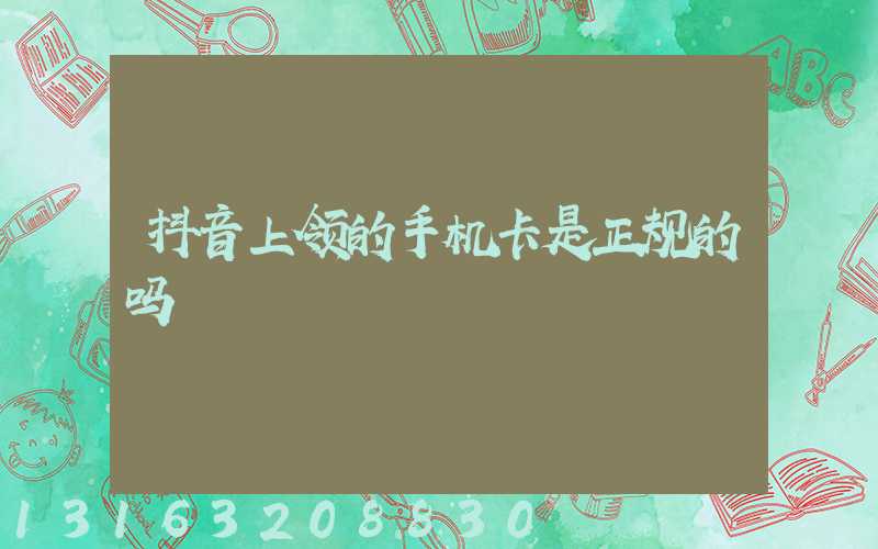 抖音上领的手机卡是正规的吗