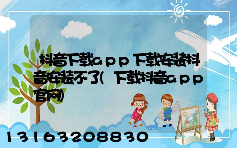 抖音下载app下载安装抖音安装不了(下载抖音app官网)