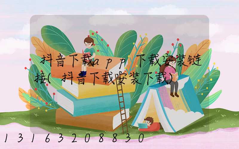 抖音下载app下载安装链接(抖音下载安装下载)