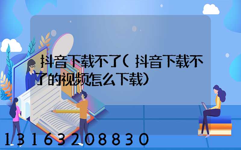 抖音下载不了(抖音下载不了的视频怎么下载)