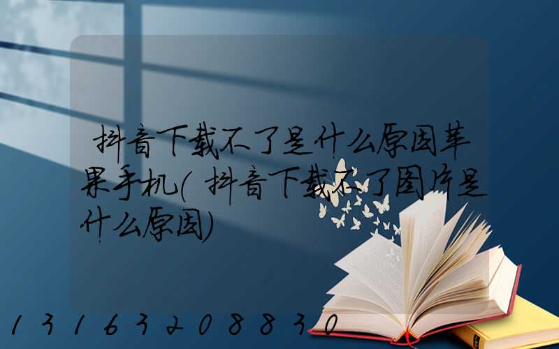 抖音下载不了是什么原因苹果手机(抖音下载不了图片是什么原因)