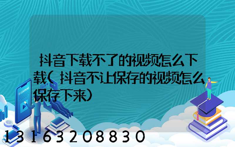 抖音下载不了的视频怎么下载(抖音不让保存的视频怎么保存下来)