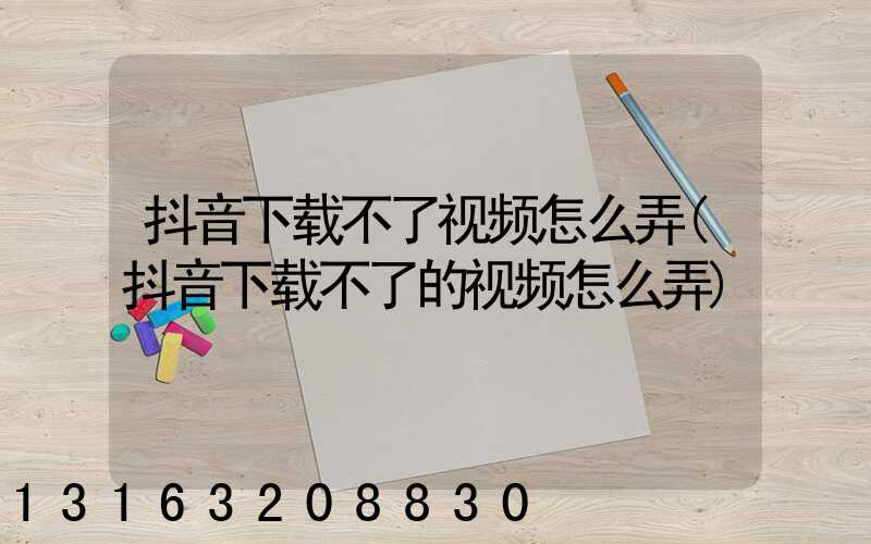 抖音下载不了视频怎么弄(抖音下载不了的视频怎么弄)