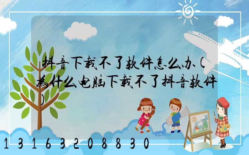 抖音下载不了软件怎么办(为什么电脑下载不了抖音软件)