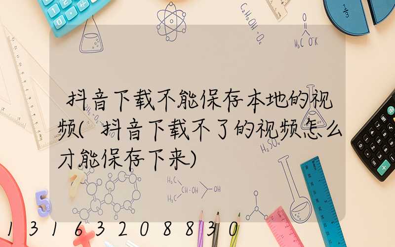 抖音下载不能保存本地的视频(抖音下载不了的视频怎么才能保存下来)