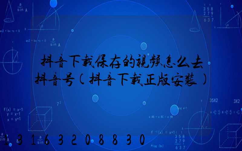 抖音下载保存的视频怎么去抖音号(抖音下载正版安装)