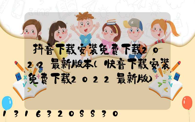 抖音下载安装免费下载2022最新版本(快音下载安装免费下载2022最新版)