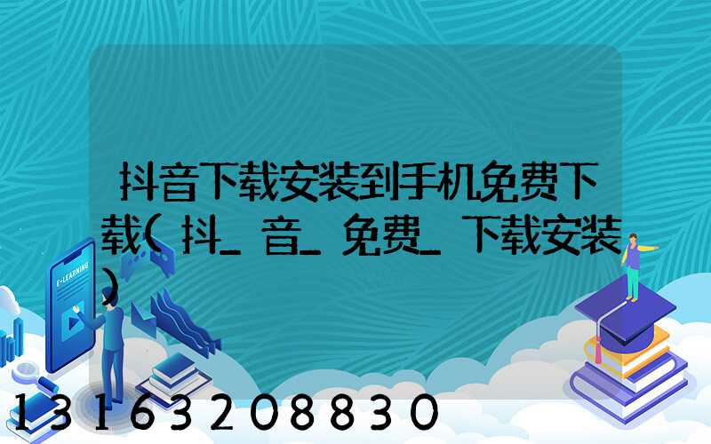 抖音下载安装到手机免费下载(抖_音_免费_下载安装)