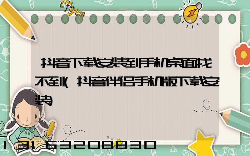 抖音下载安装到手机桌面找不到(抖音伴侣手机版下载安装)
