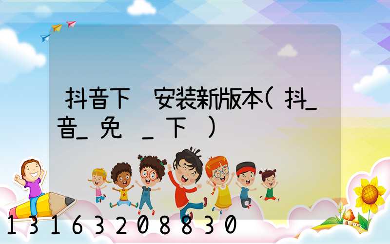 抖音下载安装新版本(抖_音_免费_下载)