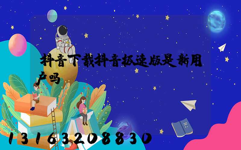 抖音下载抖音极速版是新用户吗
