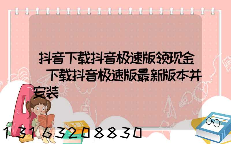 抖音下载抖音极速版领现金(下载抖音极速版最新版本并安装)