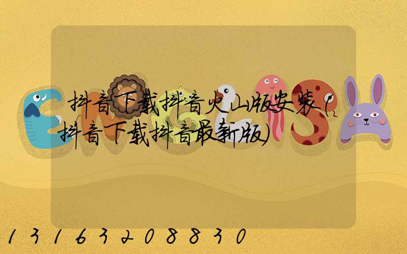 抖音下载抖音火山版安装(抖音下载抖音最新版)